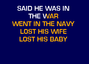 SAID HE WAS IN
THE WAR
WENT IN THE NAVY
LOST HIS yWIFE

LOST HIS BABY