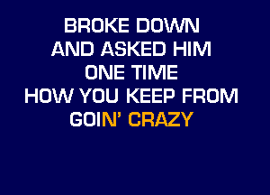 BROKE DOWN
AND ASKED HIM
ONE TIME
HOW YOU KEEP FROM
GOIN' CRAZY