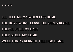 2,2,2,'?

I'LL TELL ME MA WHEN I GO HOME

THE BOYS WONT LEAVE THE GIRLS ALONE
THEY'LL PULL MY HAIR

THEY STOLE MY COMB

WELL THAT'S ALRIGHT TILL I GO HOME