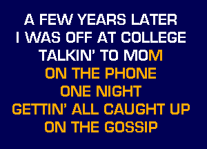A FEW YEARS LATER
I WAS OFF AT COLLEGE
TALKIN' T0 MOM
ON THE PHONE
ONE NIGHT
GETI'IM ALL CAUGHT UP
ON THE GOSSIP