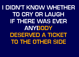 I DIDN'T KNOW WHETHER
T0 CRY 0R LAUGH
IF THERE WAS EVER
ANYBODY
DESERVED A TICKET
TO THE OTHER SIDE