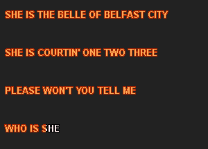 SHE IS THE BELLE 0F BELFAST CITY

SHE IS COURTIN' ONE 1W0 THREE

PLEASE WONT YOU TELL ME

WHO IS SHE