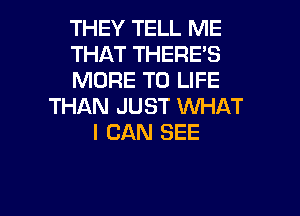 THEY TELL ME
THAT THERE'S
MORE TO LIFE
THAN JUST WHAT
I CAN SEE

g