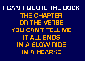 I CAN'T QUOTE THE BOOK
THE CHAPTER
OR THE VERSE
YOU CAN'T TELL ME
IT ALL ENDS
IN A SLOW RIDE
IN A HEARSE
