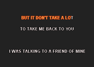 BUT IT DON'T TAKE A LOT

TO TAKE ME BACK TO YOU

IWAS TALKING TO A FRIEND OF MINE