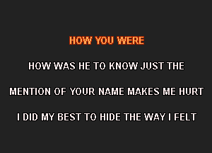 HOW YOU WERE

HOW WAS HE TO KNOW JUST THE

MENTION OF YOUR NAME MAKES ME HURT

I DID MY BEST TO HIDE THE WAY I FELT