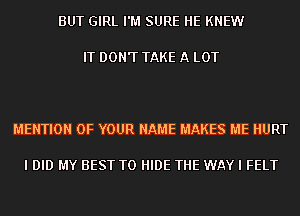 BUT GIRL I'M SURE HE KNEW

IT DON'T TAKE A LOT

MENTION OF YOUR NAME MAKES ME HURT

I DID MY BEST TO HIDE THE WAY I FELT