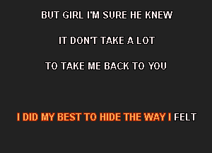 BUT GIRL I'M SURE HE KNEW

IT DON'T TAKE A LOT

TO TAKE ME BACK TO YOU

I DID MY BEST TO HIDE THE WAY I FELT