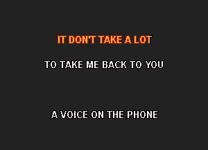 IT DON'T TAKE A LOT

TO TAKE ME BACK TO YOU

A VOICE ON THE PHONE