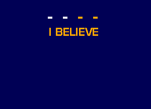 I BELIEVE