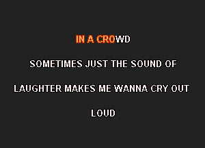 IN A CROWD

SOMETIMES JUST THE SOUND OF

LAUGHTER MAKES ME WANNA CRY OUT

LOUD