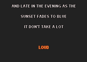 AND LATE IN THE EVENING AS THE

SUNSET FADES TO BLUE

IT DON'T TAKE A LOT