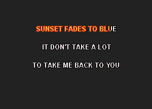 SUNSET FADES TO BLUE

IT DON'T TAKE A LOT

TO TAKE ME BACK TO YOU