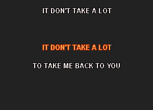 IT DON'T TAKE A LOT

IT DON'T TAKE A LOT

TO TAKE ME BACK TO YOU