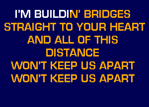 I'M BUILDIN' BRIDGES
STRAIGHT TO YOUR HEART
AND ALL OF THIS
DISTANCE
WON'T KEEP US APART
WON'T KEEP US APART