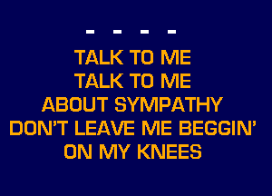 TALK TO ME
TALK TO ME
ABOUT SYMPATHY
DON'T LEAVE ME BEGGIN'
ON MY KNEES