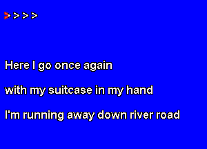 Here I go once again

with my suitcase in my hand

I'm running away down river road