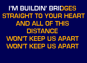 I'M BUILDIN' BRIDGES
STRAIGHT TO YOUR HEART
AND ALL OF THIS
DISTANCE
WON'T KEEP US APART
WON'T KEEP US APART
