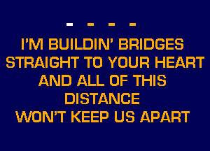 I'M BUILDIN' BRIDGES
STRAIGHT TO YOUR HEART
AND ALL OF THIS
DISTANCE
WON'T KEEP US APART