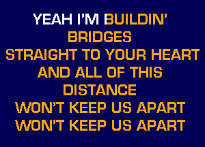 YEAH I'M BUILDIN'
BRIDGES
STRAIGHT TO YOUR HEART
AND ALL OF THIS
DISTANCE
WON'T KEEP US APART
WON'T KEEP US APART