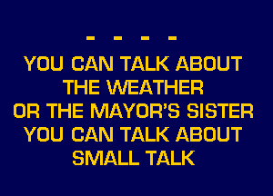 YOU CAN TALK ABOUT
THE WEATHER
OR THE MAYOR'S SISTER
YOU CAN TALK ABOUT
SMALL TALK