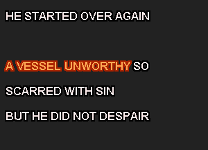 HE STARTED OVER AGAIN

A VESSEL UNWORTHY SO
SCARRED WITH SIN

BUT HE DID NOT DESPAIR