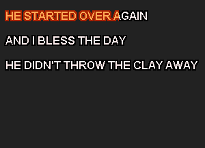 HE STARTED OVER AGAIN

AND I BLESS THE DAY

HE DIDN'T THROW THE CLAY AWAY