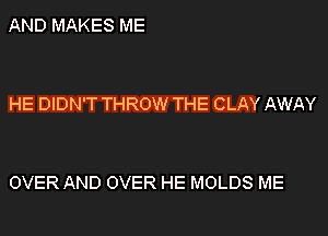 AND MAKES ME

HE DIDN'T THROW THE CLAY AWAY

OVER AND OVER HE MOLDS ME