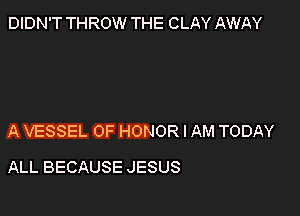 DIDN'T THROW THE CLAY AWAY

A VESSEL OF HONOR I AM TODAY

ALL BECAUSE JESUS