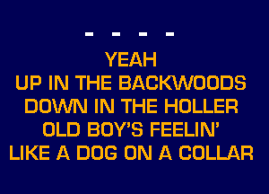 YEAH
UP IN THE BACKVVOODS
DOWN IN THE HOLLER
OLD BOY'S FEELIM
LIKE A DOG ON A COLLAR
