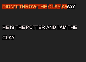 DIDN'T THROW THE CLAY AWAY

HE IS THE POTTER AND IAM THE

CLAY