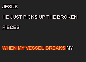 JESUS

HE JUST PICKS UP THE BROKEN
PIECES

WHEN MY VESSEL BREAKS MY