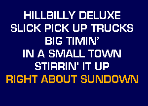 HILLBILLY DELUXE
SLICK PICK UP TRUCKS
BIG TIMIN'

IN A SMALL TOWN
STIRRIN' IT UP
RIGHT ABOUT SUNDOWN