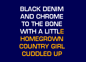 BLACK DENIM
AND CHROME
TO THE BONE
WTH A LITTLE
HOMEGROWN
COUNTRY GIRL
CUDDLED UP