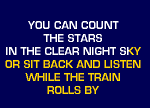 YOU CAN COUNT
THE STARS
IN THE CLEAR NIGHT SKY
0R SIT BACK AND LISTEN
WHILE THE TRAIN
ROLLS BY