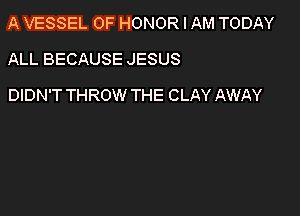 A VESSEL OF HONOR I AM TODAY

ALL BECAUSE JESUS

DIDN'T THROW THE CLAY AWAY