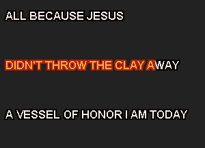 ALL BECAUSE JESUS

DIDN'T THROW THE CLAY AWAY

A VESSEL OF HONOR I AM TODAY