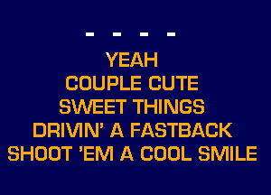 YEAH
COUPLE CUTE
SWEET THINGS
DRIVIM A FASTBACK
SHOOT 'EM A COOL SMILE