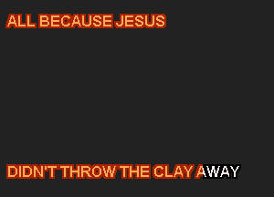 ALL BECAUSE JESUS

DIDN'T THROW THE CLAY AWAY