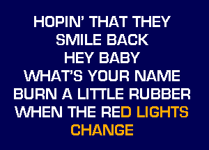 HOPIN' THAT THEY
SMILE BACK
HEY BABY
WHATS YOUR NAME
BURN A LITTLE RUBBER
WHEN THE RED LIGHTS
CHANGE