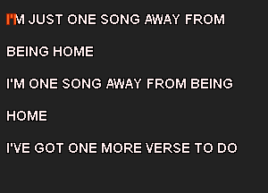 I'M JUST ONE SONG AWAY FROM

BEING HOME

I'M ONE SONG AWAY FROM BEING

HOME

I'VE GOT ONE MORE VERSE TO DO