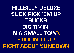 HILLBILLY DELUXE
SLICK PICK 'EM UP
TRUCKS
BIG TIMIN'

IN A SMALL TOWN
STIRRIN' IT UP
RIGHT ABOUT SUNDOWN