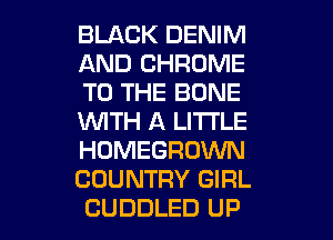 BLACK DENIM
AND CHROME
TO THE BONE
WTH A LITTLE
HOMEGROWN
COUNTRY GIRL
CUDDLED UP