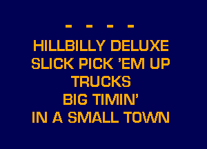 HILLBILLY DELUXE
SLICK PICK 'EM UP
TRUCKS
BIG TIMIN'

IN A SMALL TOWN l