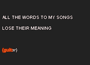 ALL THE WORDS TO MY SONGS

LOSE THEIR MEANING