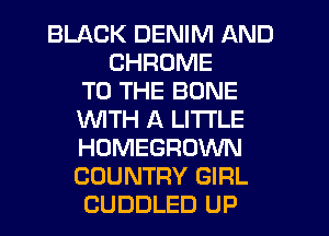 BLACK DENIM AND
CHROME
TO THE BONE
WITH A LITTLE
HOMEGROWN
COUNTRY GIRL
CUDDLED UP