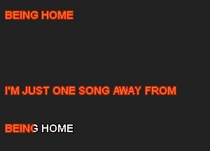 BEING HOME

I'M JUST ONE SONG AWAY FROM

BEING HOME