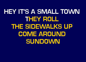 HEY ITS A SMALL TOWN
THEY ROLL
THE SIDEWALKS UP
COME AROUND
SUNDOWN