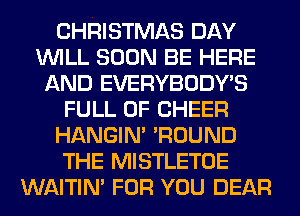CHRISTMAS DAY
WILL SOON BE HERE
AND EVERYBODY'S
FULL OF CHEER
HANGIN' 'ROUND
THE MISTLETOE
WAITIN' FOR YOU DEAR