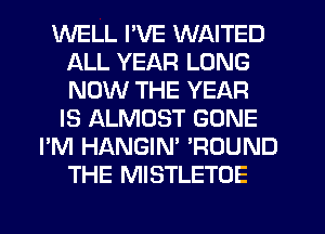 WELL I'VE WAITED
ALL YEAR LONG
NOW THE YEAR

IS ALMOST GONE
I'M HANGIN' 'ROUND
THE MISTLETOE